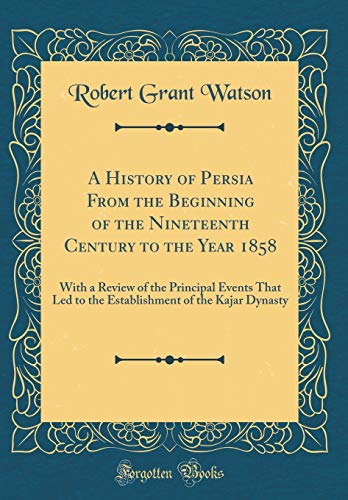 A History of Persia From the Beginning of the Nineteenth Century to the Year 1858: With a Review of the Principal Events That Led to the Establishment of the Kajar Dynasty (Classic Reprint)