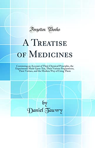 A Treatise of Medicines: Containing an Account of Their Chymical Principles, the Experiments Made Upon 'Em, Their Various Preparations, Their Vertues, and the Modern Way of Using Them (Classic Reprint)