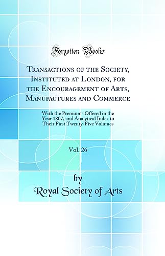 Transactions of the Society, Instituted at London, for the Encouragement of Arts, Manufactures and Commerce, Vol. 26: With the Premiums Offered in the Year 1807, and Analytical Index to Their First Twenty-Five Volumes (Classic Reprint)