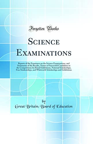 Science Examinations: Reports of the Examiners on the Science Examinations, and Summaries of the Results, Names of Successful Candidates in the Competitions for Royal Exhibitions, National Scholarships, Free Studentships, and Whitworth Scholarships and Ex