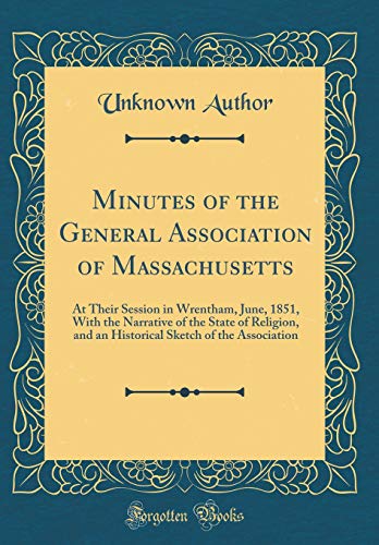 Minutes of the General Association of Massachusetts: At Their Session in Wrentham, June, 1851, With the Narrative of the State of Religion, and an Historical Sketch of the Association (Classic Reprint)