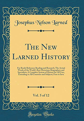 The New Larned History, Vol. 5 of 12: For Ready Reference Reading and Research; The Actual Words of the World's Best Historians Biographers and Specialists; A Complete System of History for All Uses, Extending to All Countries and Subjects; Froe to Inva