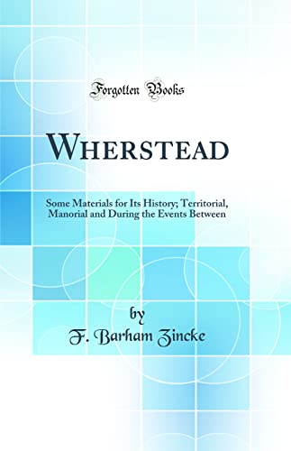 Wherstead: Some Materials for Its History; Territorial, Manorial and During the Events Between (Classic Reprint)