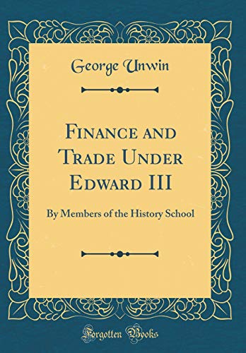 Finance and Trade Under Edward III: By Members of the History School (Classic Reprint)