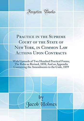 Practice in the Supreme Court of the State of New York, in Common Law Actions Upon Contracts: With Upwards of Two Hundred Practical Forms; The Rules as Revised, 1858; And an Appendix Containing the Amendments to the Code, 1859 (Classic Reprint)