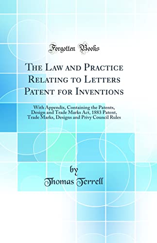 The Law and Practice Relating to Letters Patent for Inventions: With Appendix, Containing the Patents, Design and Trade Marks Act, 1883 Patent, Trade Marks, Designs and Privy Council Rules (Classic Reprint)