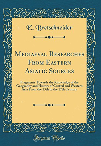 Mediaeval Researches From Eastern Asiatic Sources: Fragments Towards the Knowledge of the Geography and History of Central and Western Asia From the 13th to the 17th Century (Classic Reprint)