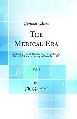 The Medical Era, Vol. 8: A Monthly Journal, Devoted to Homeopathy and the Allied Sciences; January to December, 1890 (Classic Reprint)