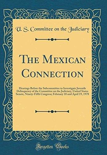 The Mexican Connection: Hearings Before the Subcommittee to Investigate Juvenile Delinquency of the Committee on the Judiciary, United States Senate, Ninety-Fifth Congress; February 10 and April 19, 1978 (Classic Reprint)