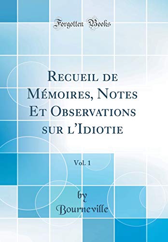 Recueil de Mémoires, Notes Et Observations sur l'Idiotie, Vol. 1 (Classic Reprint)