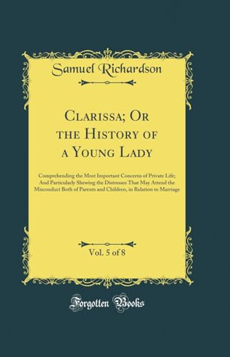 Clarissa; Or the History of a Young Lady, Vol. 5 of 8: Comprehending the Most Important Concerns of Private Life; And Particularly Shewing the Distresses That May Attend the Misconduct Both of Parents and Children, in Relation to Marriage