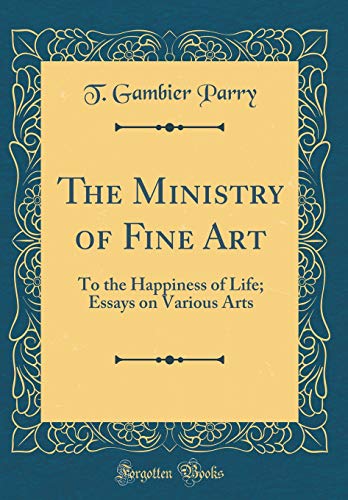The Ministry of Fine Art: To the Happiness of Life; Essays on Various Arts (Classic Reprint)