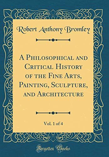 A Philosophical and Critical History of the Fine Arts, Painting, Sculpture, and Architecture, Vol. 1 of 4 (Classic Reprint)