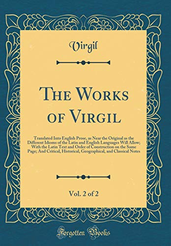 The Works of Virgil, Vol. 2 of 2: Translated Into English Prose, as Near the Original as the Different Idioms of the Latin and English Languages Will Allow; With the Latin Text and Order of Construction on the Same Page; And Critical, Historical, Geograph