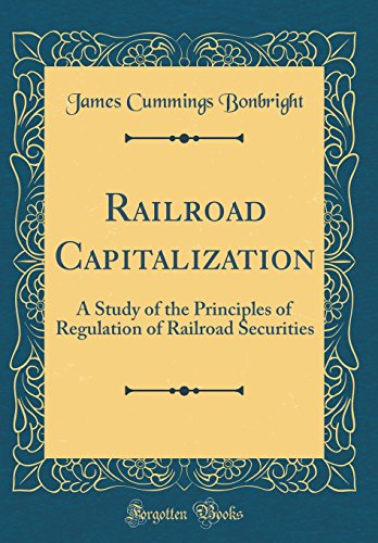 Railroad Capitalization: A Study of the Principles of Regulation of Railroad Securities (Classic Reprint)