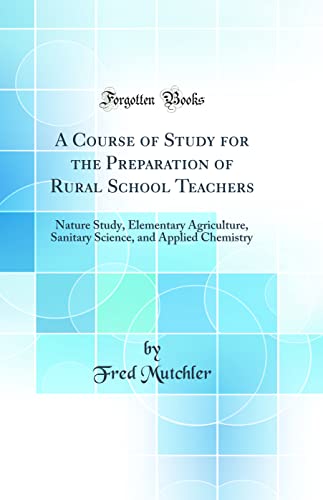 A Course of Study for the Preparation of Rural School Teachers: Nature Study, Elementary Agriculture, Sanitary Science, and Applied Chemistry (Classic Reprint)