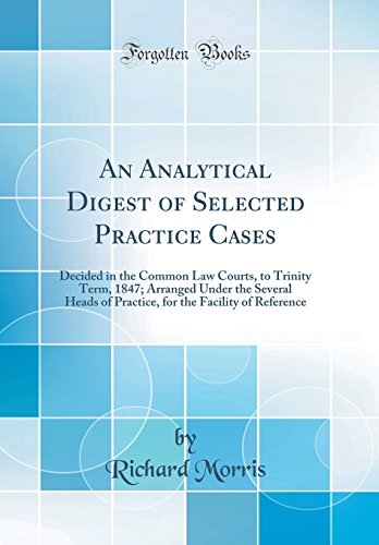 An Analytical Digest of Selected Practice Cases: Decided in the Common Law Courts, to Trinity Term, 1847; Arranged Under the Several Heads of Practice, for the Facility of Reference (Classic Reprint)