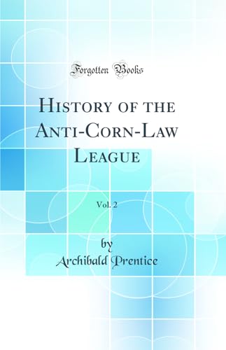 History of the Anti-Corn-Law League, Vol. 2 (Classic Reprint)