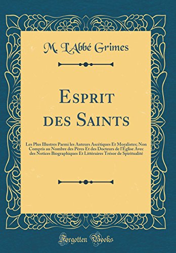 Esprit des Saints: Les Plus Illustres Parmi les Auteurs Ascétiques Et Moralistes; Non Compris au Nombre des Pères Et des Docteurs de l'Église Avec des Notices Biographiques Et Littèraires Trésor de Spiritualité (Classic Reprint)