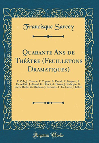 Quarante Ans de Théâtre (Feuilletons Dramatiques): E. Zola, J. Claretie, F. Coppée, A. Parodi, E. Bergerat, P. Dérouléde, J. Aicard, G. Ohnet, A. Bisson, J. Richepin, G. Porto-Riche, O. Mirbeau, J. Lemaitre, F. De Curel, J. Jullien (Classic Reprint)