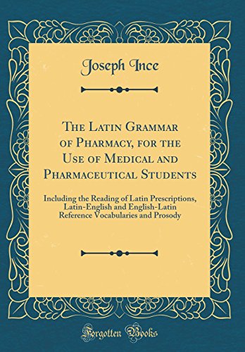 The Latin Grammar of Pharmacy, for the Use of Medical and Pharmaceutical Students: Including the Reading of Latin Prescriptions, Latin-English and English-Latin Reference Vocabularies and Prosody (Classic Reprint)