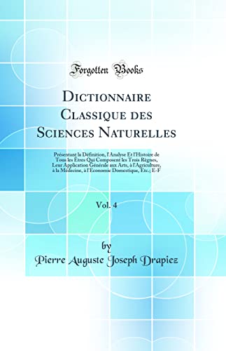 Dictionnaire Classique des Sciences Naturelles, Vol. 4: Présentant la Définition, l'Analyse Et l'Histoire de Tous les Êtres Qui Composent les Trois Règnes, Leur Application Générale aux Arts, à l'Agriculture, à la Médecine, à l'Economie Domestiq