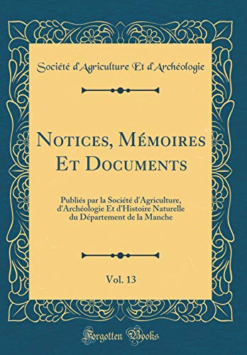Notices, Mémoires Et Documents, Vol. 13: Publiés par la Société d'Agriculture, d'Archéologie Et d'Histoire Naturelle du Département de la Manche (Classic Reprint)