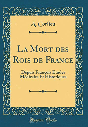 La Mort des Rois de France: Depuis François Études Médicales Et Historiques (Classic Reprint)