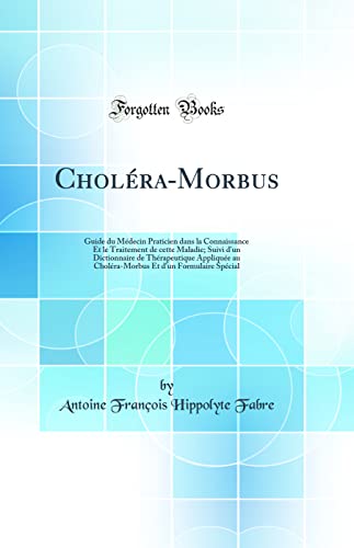 Choléra-Morbus: Guide du Médecin Praticien dans la Connaissance Et le Traitement de cette Maladie; Suivi d'un Dictionnaire de Thérapeutique Appliquée au Choléra-Morbus Et d'un Formulaire Spécial (Classic Reprint)