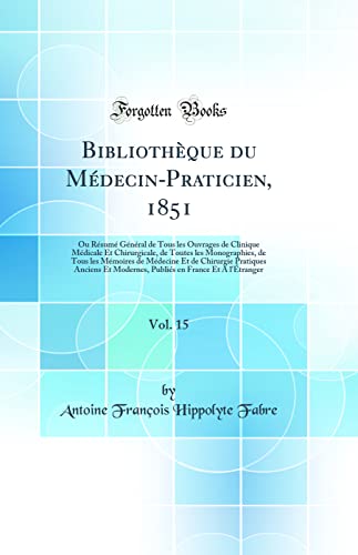 Bibliothèque du Médecin-Praticien, 1851, Vol. 15: Ou Résumé Général de Tous les Ouvrages de Clinique Médicale Et Chirurgicale, de Toutes les Monographies, de Tous les Mémoires de Médecine Et de Chirurgie Pratiques Anciens Et Modernes, Publiés en