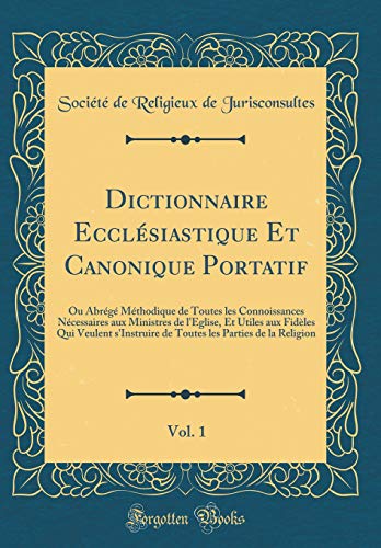Dictionnaire Ecclésiastique Et Canonique Portatif, Vol. 1: Ou Abrégé Méthodique de Toutes les Connoissances Nécessaires aux Ministres de l'Eglise, Et Utiles aux Fidèles Qui Veulent s'Instruire de Toutes les Parties de la Religion (Classic Reprint)