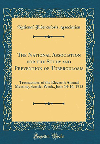 The National Association for the Study and Prevention of Tuberculosis: Transactions of the Eleventh Annual Meeting, Seattle, Wash., June 14-16, 1915 (Classic Reprint)
