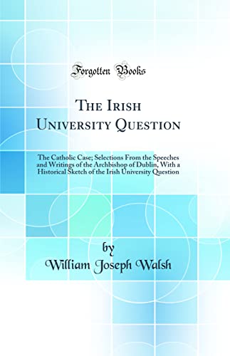 The Irish University Question: The Catholic Case; Selections From the Speeches and Writings of the Archbishop of Dublin, With a Historical Sketch of the Irish University Question (Classic Reprint)