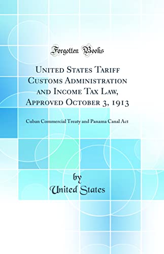 United States Tariff Customs Administration and Income Tax Law, Approved October 3, 1913: Cuban Commercial Treaty and Panama Canal Act (Classic Reprint)