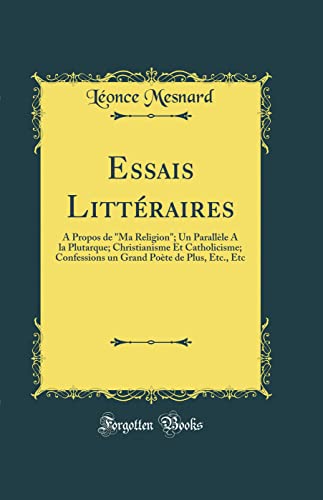Essais Littéraires: A Propos de 'Ma Religion'; Un Parallèle A la Plutarque; Christianisme Et Catholicisme; Confessions un Grand Poète de Plus, Etc., Etc (Classic Reprint)