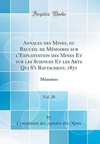 Annales des Mines, ou Recueil de Mémoires sur l'Exploitation des Mines Et sur les Sciences Et les Arts Qui S'y Rattachent, 1871, Vol. 20: Mémoires (Classic Reprint)