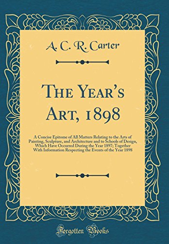 The Year's Art, 1898: A Concise Epitome of All Matters Relating to the Arts of Painting, Sculpture, and Architecture and to Schools of Design, Which Have Occurred During the Year 1897; Together With Information Respecting the Events of the Year 1898