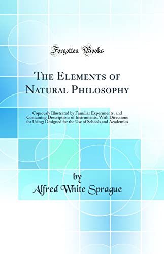 The Elements of Natural Philosophy: Copiously Illustrated by Familiar Experiments, and Containing Descriptions of Instruments, With Directions for Using; Designed for the Use of Schools and Academies (Classic Reprint)