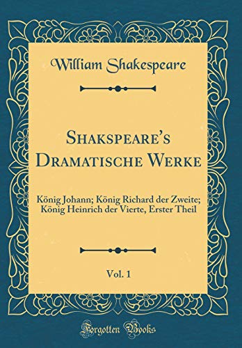 Shakspeare's Dramatische Werke, Vol. 1: König Johann; König Richard der Zweite; König Heinrich der Vierte, Erster Theil (Classic Reprint)