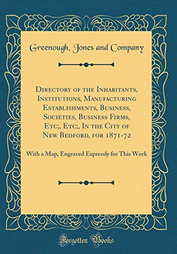 Directory of the Inhabitants, Institutions, Manufacturing Establishments, Business, Societies, Business Firms, Etc;, Etc;, In the City of New Bedford, for 1871-72: With a Map, Engraved Expressly for This Work (Classic Reprint)