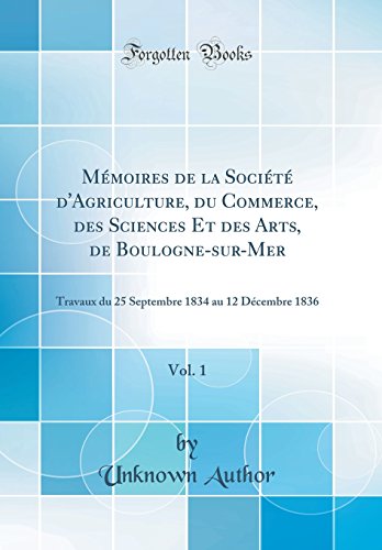Mémoires de la Société d'Agriculture, du Commerce, des Sciences Et des Arts, de Boulogne-sur-Mer, Vol. 1: Travaux du 25 Septembre 1834 au 12 Décembre 1836 (Classic Reprint)