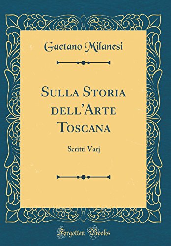Sulla Storia dell'Arte Toscana: Scritti Varj (Classic Reprint)