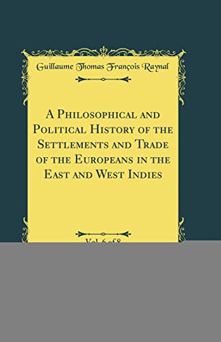 A Philosophical and Political History of the Settlements and Trade of the Europeans in the East and West Indies, Vol. 6 of 8 (Classic Reprint)