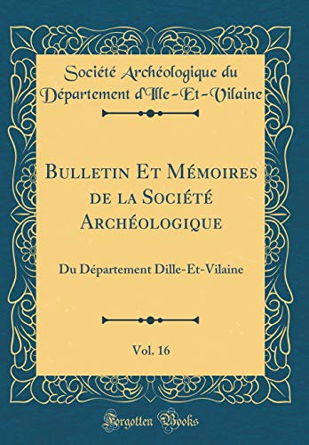 Bulletin Et Mémoires de la Société Archéologique, Vol. 16: Du Département Dille-Et-Vilaine (Classic Reprint)