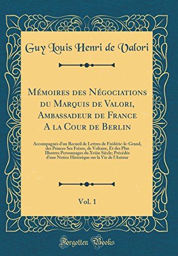 Mémoires des Négociations du Marquis de Valori, Ambassadeur de France A la Cour de Berlin, Vol. 1: Accompagnés d'un Recueil de Lettres de Frédéric-le-Grand, des Princes Ses Frères, de Voltaire, Et des Plus Illustres Personnages du Xviiie Siècle; Pr