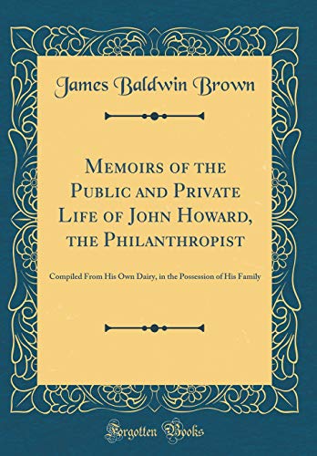 Memoirs of the Public and Private Life of John Howard, the Philanthropist: Compiled From His Own Dairy, in the Possession of His Family (Classic Reprint)