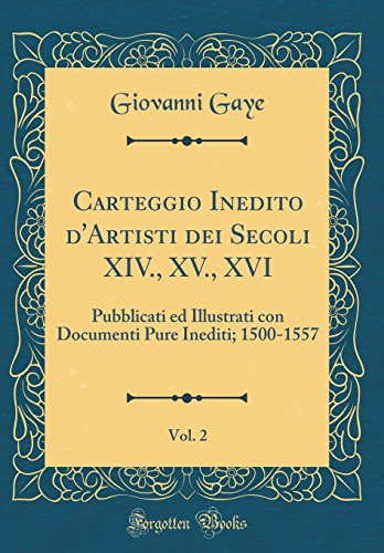Carteggio Inedito d'Artisti dei Secoli XIV., XV., XVI, Vol. 2: Pubblicati ed Illustrati con Documenti Pure Inediti; 1500-1557 (Classic Reprint)