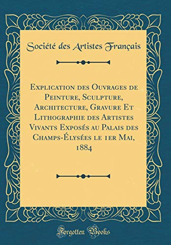 Explication des Ouvrages de Peinture, Sculpture, Architecture, Gravure Et Lithographie des Artistes Vivants Exposés au Palais des Champs-Élysées le 1er Mai, 1884 (Classic Reprint)