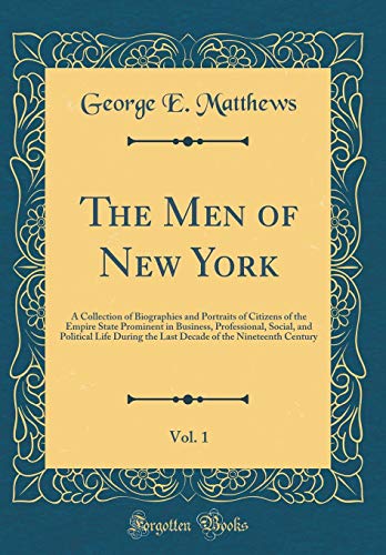 The Men of New York, Vol. 1: A Collection of Biographies and Portraits of Citizens of the Empire State Prominent in Business, Professional, Social, and Political Life During the Last Decade of the Nineteenth Century (Classic Reprint)