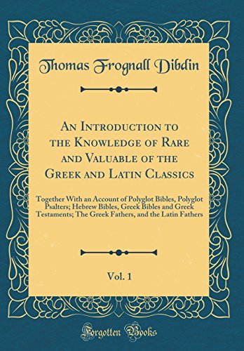 An Introduction to the Knowledge of Rare and Valuable of the Greek and Latin Classics, Vol. 1: Together With an Account of Polyglot Bibles, Polyglot Psalters; Hebrew Bibles, Greek Bibles and Greek Testaments; The Greek Fathers, and the Latin Fathers